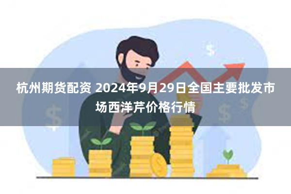 杭州期货配资 2024年9月29日全国主要批发市场西洋芹价格行情