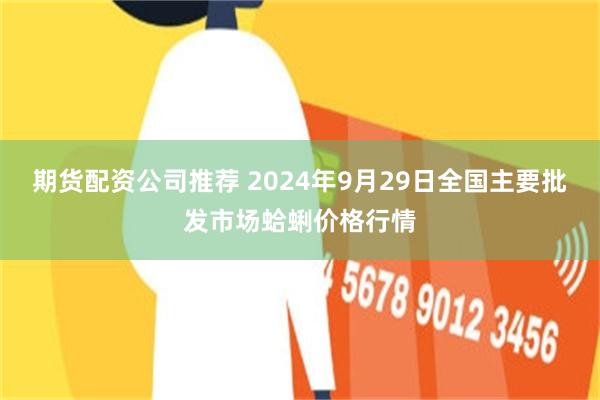 期货配资公司推荐 2024年9月29日全国主要批发市场蛤蜊价格行情