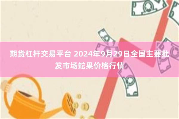 期货杠杆交易平台 2024年9月29日全国主要批发市场蛇果价格行情