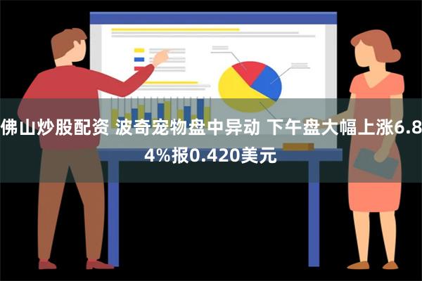 佛山炒股配资 波奇宠物盘中异动 下午盘大幅上涨6.84%报0.420美元