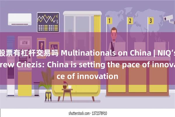 股票有杠杆交易吗 Multinationals on China | NIQ’s Andrew Criezis: China is setting the pace of innovation