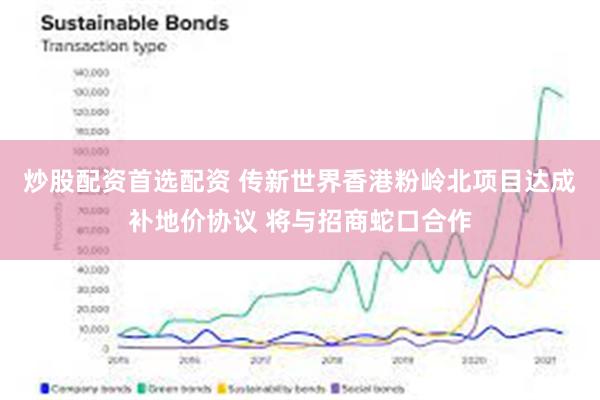 炒股配资首选配资 传新世界香港粉岭北项目达成补地价协议 将与招商蛇口合作