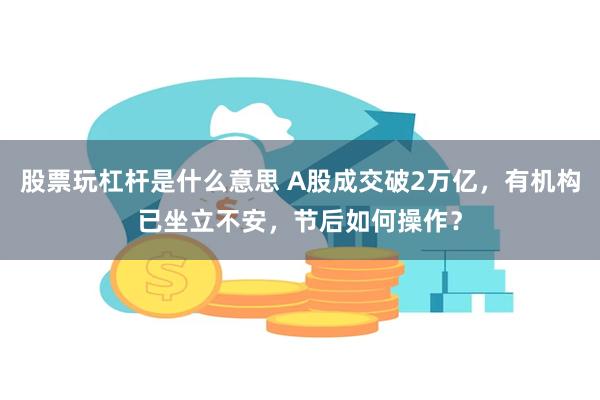 股票玩杠杆是什么意思 A股成交破2万亿，有机构已坐立不安，节后如何操作？