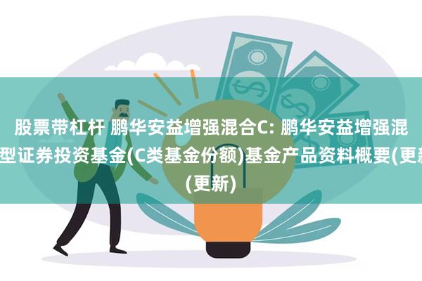 股票带杠杆 鹏华安益增强混合C: 鹏华安益增强混合型证券投资基金(C类基金份额)基金产品资料概要(更新)