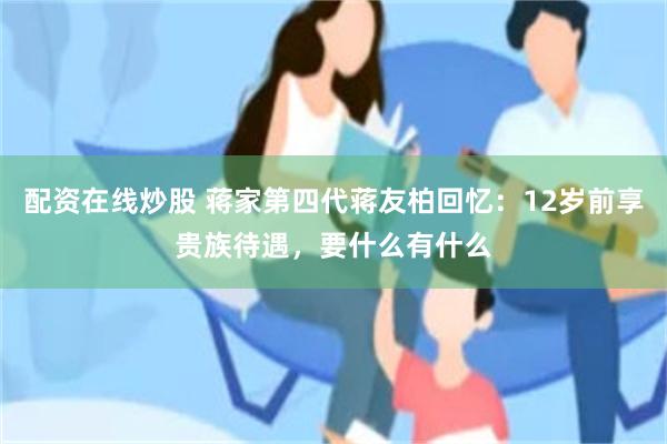 配资在线炒股 蒋家第四代蒋友柏回忆：12岁前享贵族待遇，要什么有什么