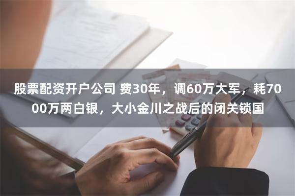 股票配资开户公司 费30年，调60万大军，耗7000万两白银，大小金川之战后的闭关锁国