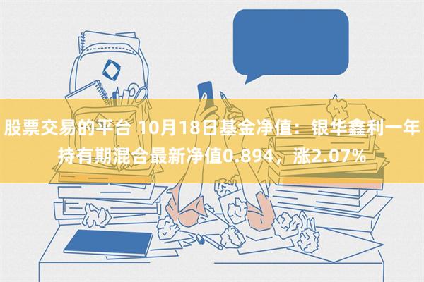 股票交易的平台 10月18日基金净值：银华鑫利一年持有期混合最新净值0.894，涨2.07%