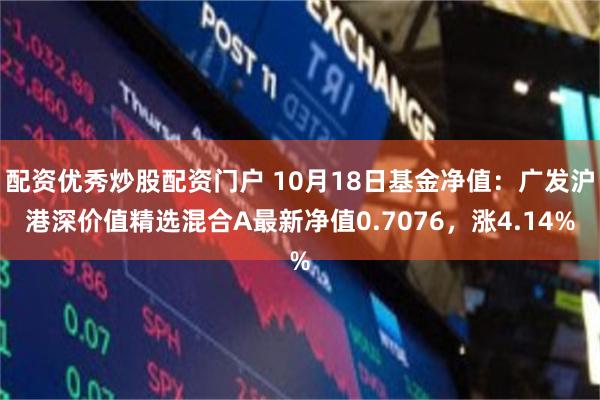 配资优秀炒股配资门户 10月18日基金净值：广发沪港深价值精选混合A最新净值0.7076，涨4.14%