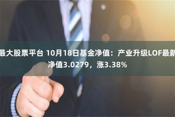 最大股票平台 10月18日基金净值：产业升级LOF最新净值3.0279，涨3.38%