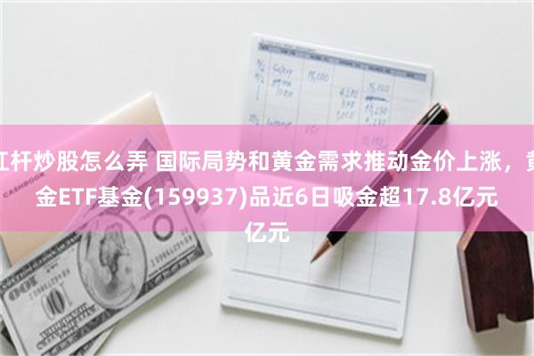 杠杆炒股怎么弄 国际局势和黄金需求推动金价上涨，黄金ETF基金(159937)品近6日吸金超17.8亿元