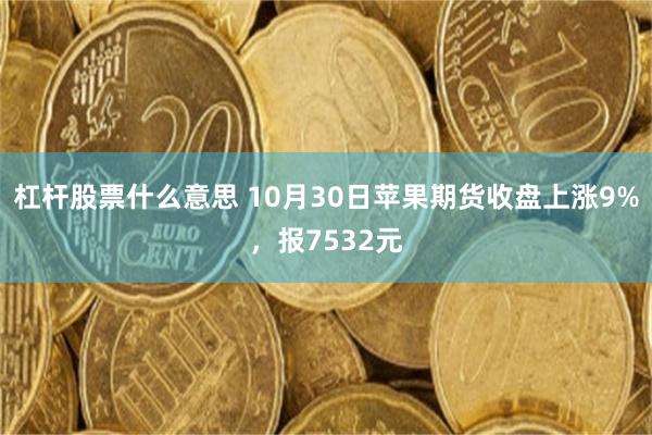 杠杆股票什么意思 10月30日苹果期货收盘上涨9%，报7532元