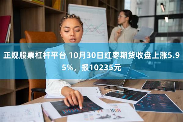 正规股票杠杆平台 10月30日红枣期货收盘上涨5.95%，报10235元