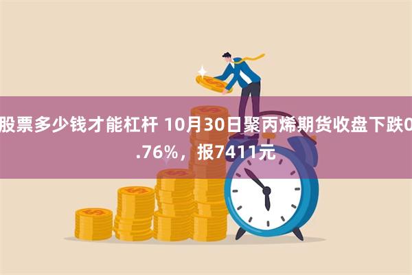 股票多少钱才能杠杆 10月30日聚丙烯期货收盘下跌0.76%，报7411元