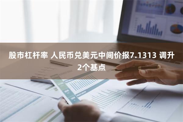 股市杠杆率 人民币兑美元中间价报7.1313 调升2个基点