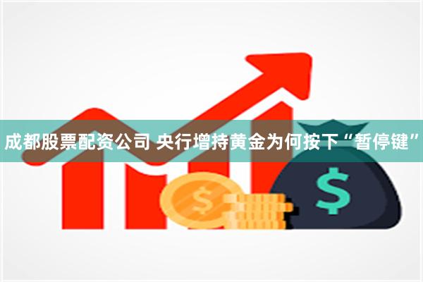 成都股票配资公司 央行增持黄金为何按下“暂停键”