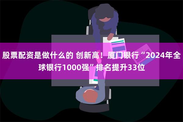 股票配资是做什么的 创新高！厦门银行“2024年全球银行1000强”排名提升33位