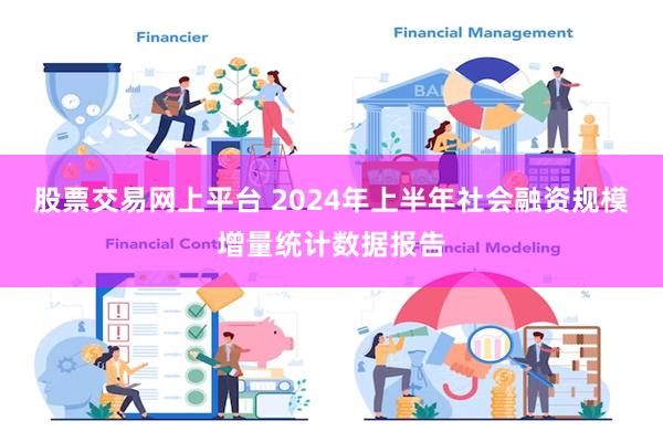 股票交易网上平台 2024年上半年社会融资规模增量统计数据报告