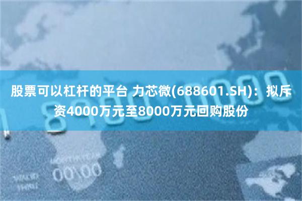 股票可以杠杆的平台 力芯微(688601.SH)：拟斥资4000万元至8000万元回购股份