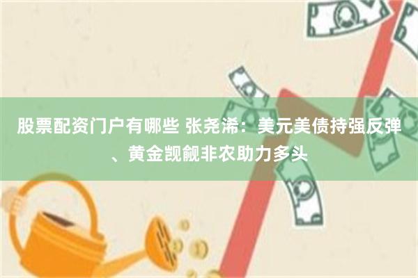 股票配资门户有哪些 张尧浠：美元美债持强反弹、黄金觊觎非农助力多头