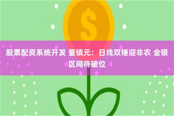 股票配资系统开发 董镇元：日线双锤迎非农 金银区间待破位