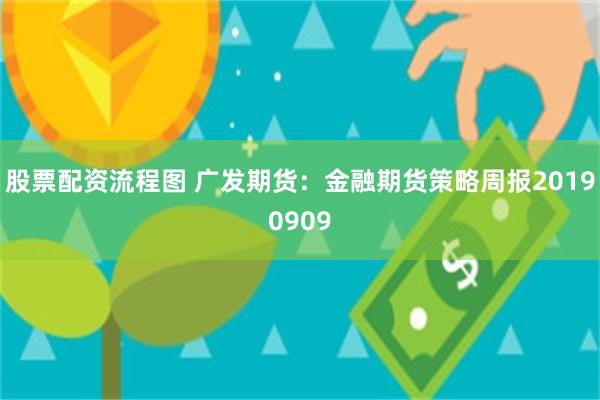 股票配资流程图 广发期货：金融期货策略周报20190909