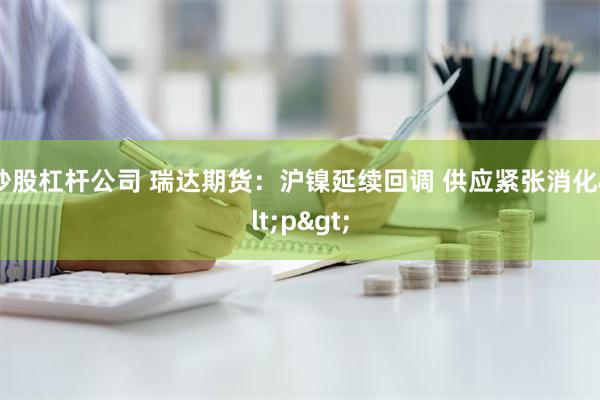 炒股杠杆公司 瑞达期货：沪镍延续回调 供应紧张消化<p>