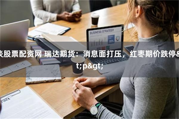 谈股票配资网 瑞达期货：消息面打压，红枣期价跌停<p>