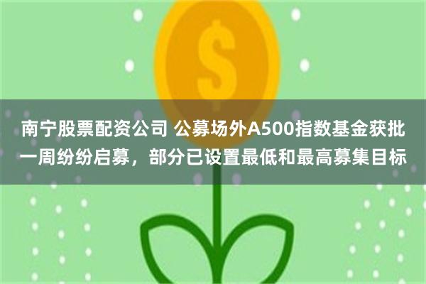 南宁股票配资公司 公募场外A500指数基金获批一周纷纷启募，部分已设置最低和最高募集目标