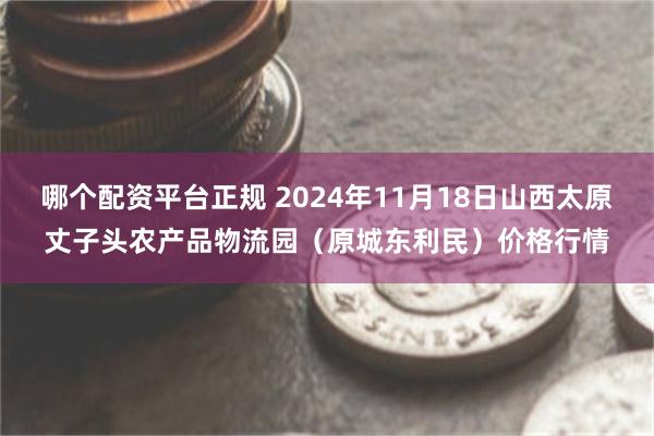 哪个配资平台正规 2024年11月18日山西太原丈子头农产品