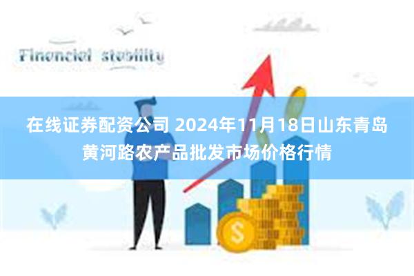 在线证券配资公司 2024年11月18日山东青岛黄河路农产品