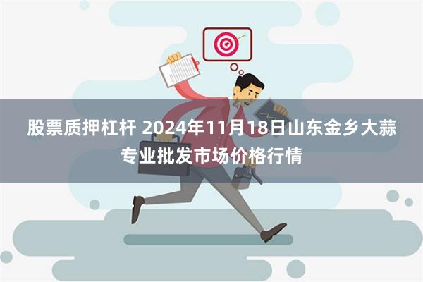 股票质押杠杆 2024年11月18日山东金乡大蒜专业批发市场