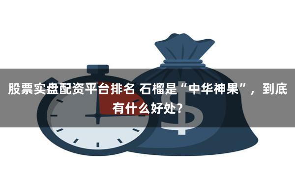 股票实盘配资平台排名 石榴是“中华神果”，到底有什么好处？