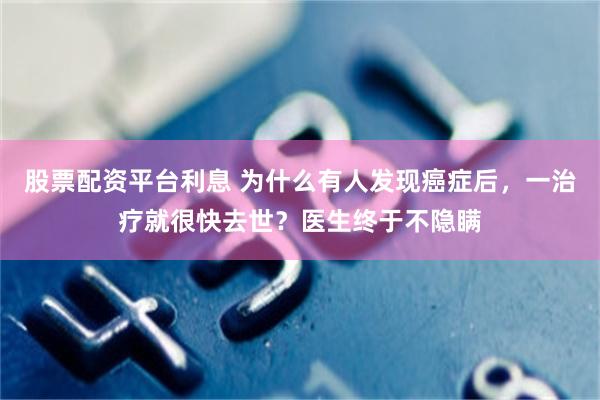 股票配资平台利息 为什么有人发现癌症后，一治疗就很快去世？医