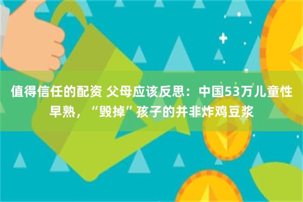 值得信任的配资 父母应该反思：中国53万儿童性早熟，“毁掉”