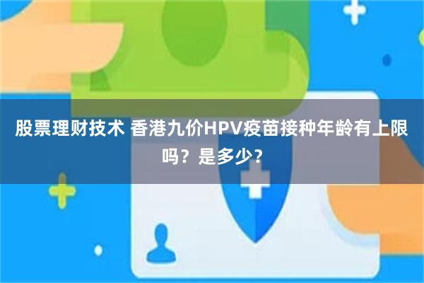 股票理财技术 香港九价HPV疫苗接种年龄有上限吗？是多少？