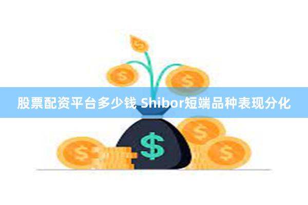 股票配资平台多少钱 Shibor短端品种表现分化