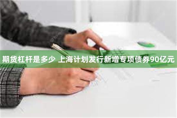 期货杠杆是多少 上海计划发行新增专项债券90亿元