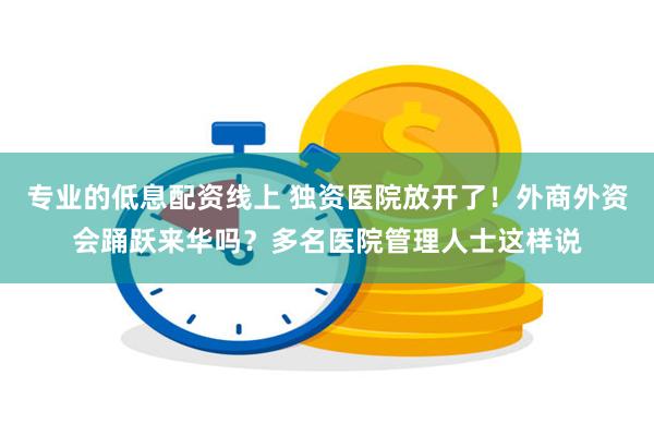 专业的低息配资线上 独资医院放开了！外商外资会踊跃来华吗？多