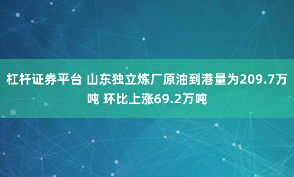 杠杆证券平台 山东独立炼厂原油到港量为209.7万吨 环比上涨69.2万吨