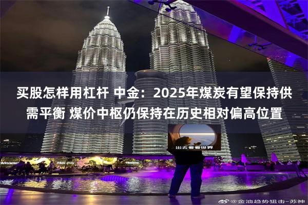 买股怎样用杠杆 中金：2025年煤炭有望保持供需平衡 煤价中枢仍保持在历史相对偏高位置