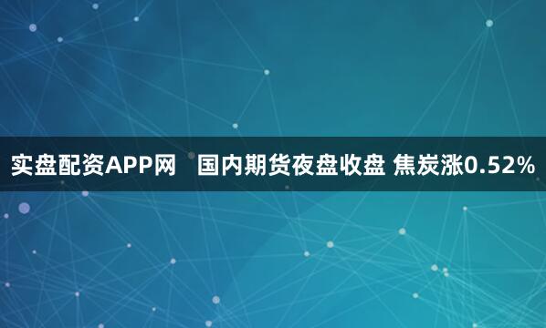 实盘配资APP网   国内期货夜盘收盘 焦炭涨0.52%