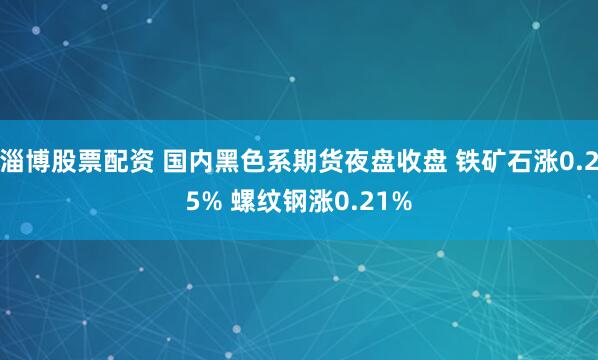 淄博股票配资 国内黑色系期货夜盘收盘 铁矿石涨0.25% 螺纹钢涨0.21%