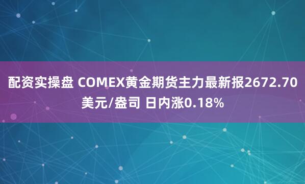 配资实操盘 COMEX黄金期货主力最新报2672.70美元/盎司 日内涨0.18%