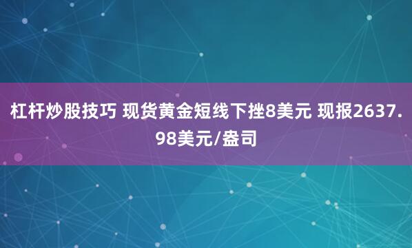 杠杆炒股技巧 现货黄金短线下挫8美元 现报2637.98美元/盎司