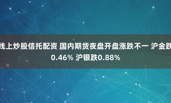 线上炒股信托配资 国内期货夜盘开盘涨跌不一 沪金跌0.46% 沪银跌0.88%