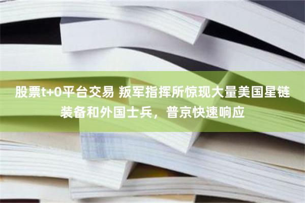 股票t+0平台交易 叛军指挥所惊现大量美国星链装备和外国士兵，普京快速响应