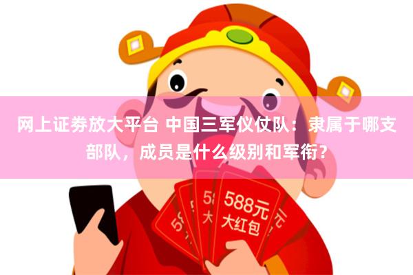 网上证劵放大平台 中国三军仪仗队：隶属于哪支部队，成员是什么级别和军衔？