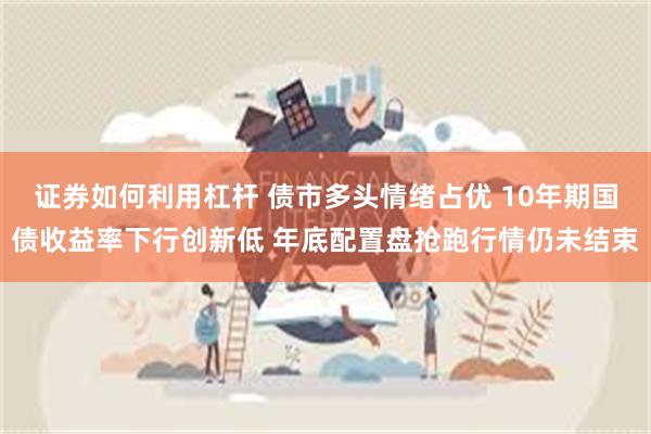 证券如何利用杠杆 债市多头情绪占优 10年期国债收益率下行创新低 年底配置盘抢跑行情仍未结束