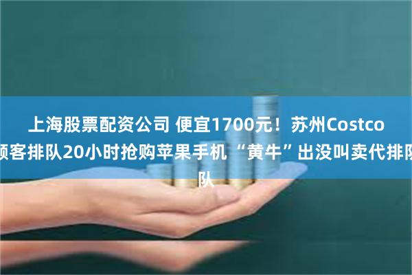 上海股票配资公司 便宜1700元！苏州Costco顾客排队20小时抢购苹果手机 “黄牛”出没叫卖代排队