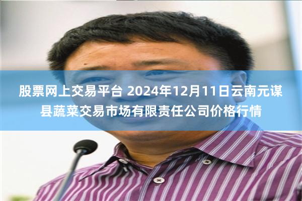 股票网上交易平台 2024年12月11日云南元谋县蔬菜交易市场有限责任公司价格行情